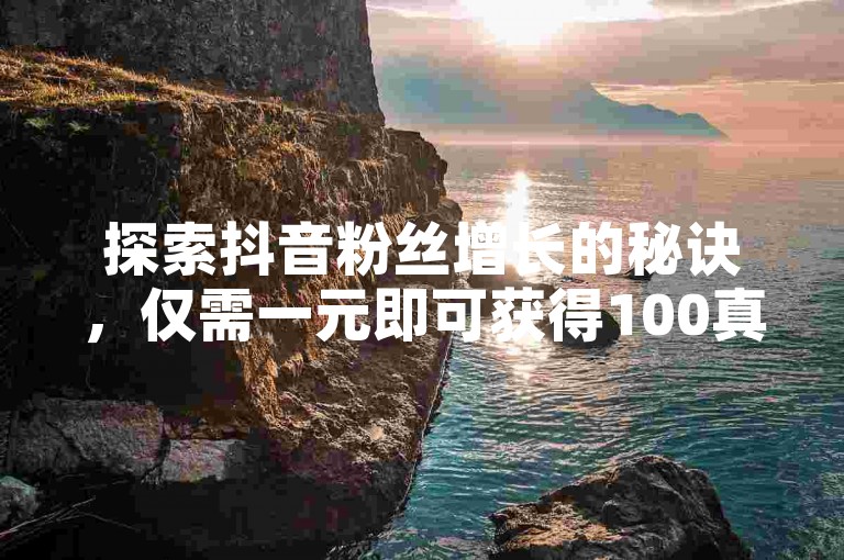 探索抖音粉丝增长的秘诀，仅需一元即可获得100真实活跃粉丝，快速提升你的抖音影响力。