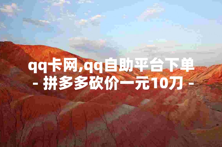 qq卡网,qq自助平台下单 - 拼多多砍价一元10刀 - 免费领取抖音播放量