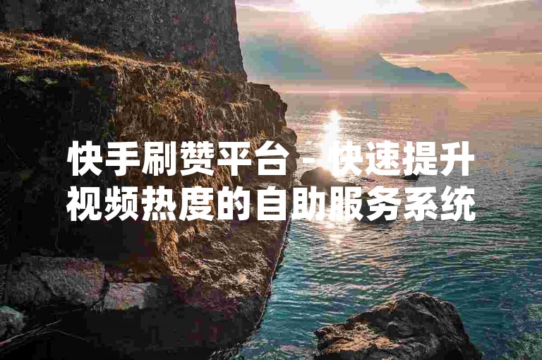 快手刷赞平台 - 快速提升视频热度的自助服务系统微信dy