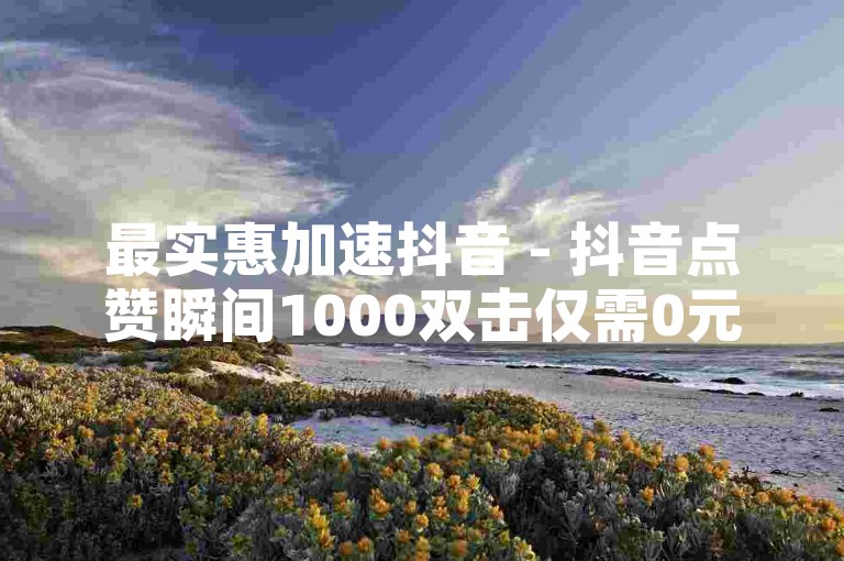 最实惠加速抖音 - 抖音点赞瞬间1000双击仅需0元。