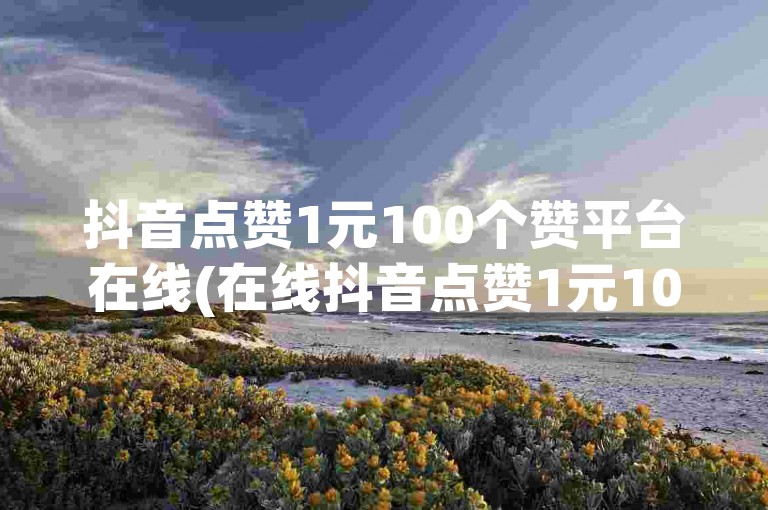 抖音点赞1元100个赞平台在线(在线抖音点赞1元100个，快速有效服务)