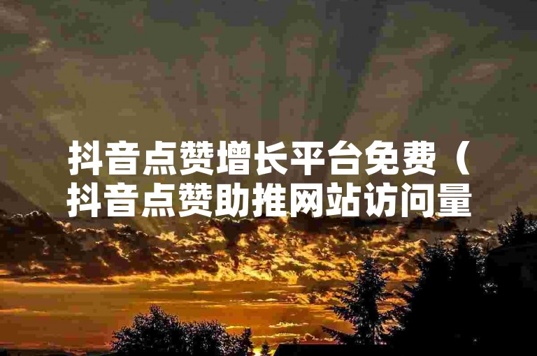 抖音点赞增长平台免费（抖音点赞助推网站访问量飙升的免费技巧）