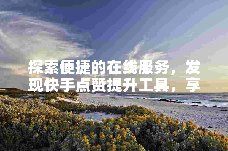 探索便捷的在线服务，发现快手点赞提升工具，享受优惠的自助下单体验。