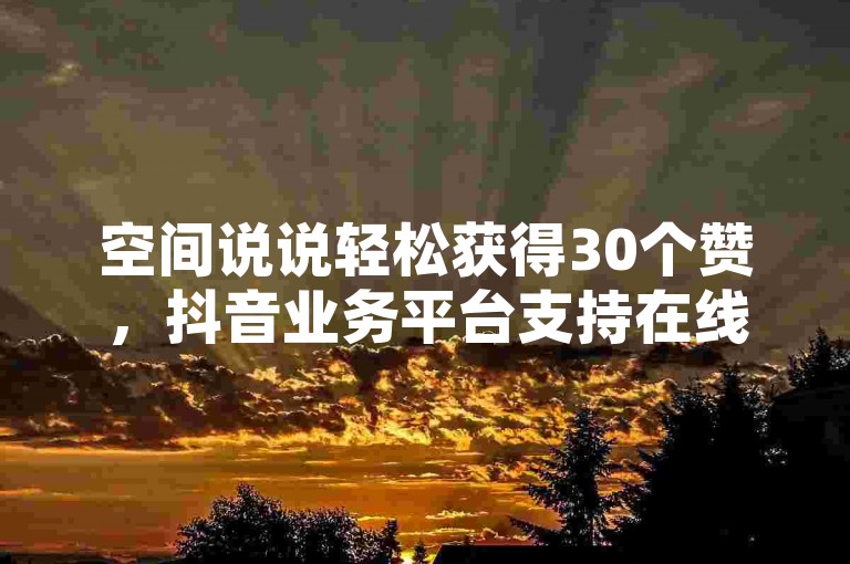 空间说说轻松获得30个赞，抖音业务平台支持在线下单。