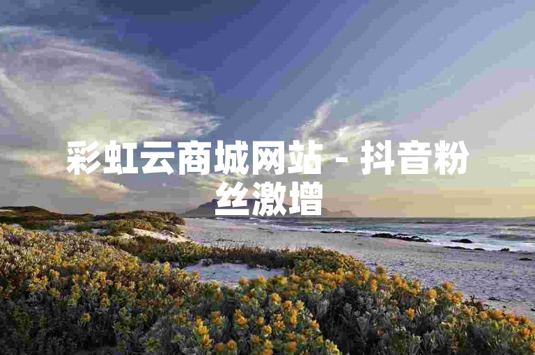 彩虹云商城网站 - 抖音粉丝激增5000人。