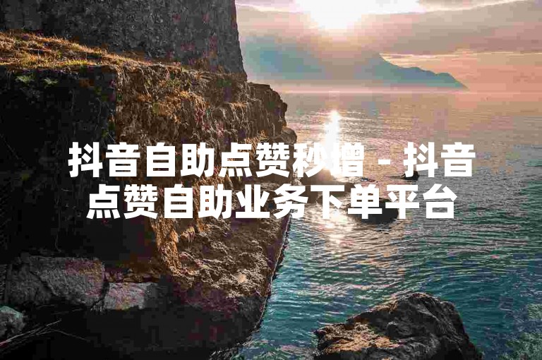 抖音自助点赞秒增 - 抖音点赞自助业务下单平台
