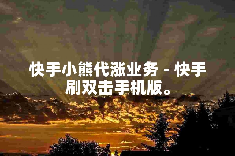 快手小熊代涨业务 - 快手刷双击手机版。