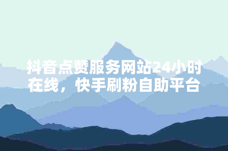 抖音点赞服务网站24小时在线，快手刷粉自助平台优惠多。