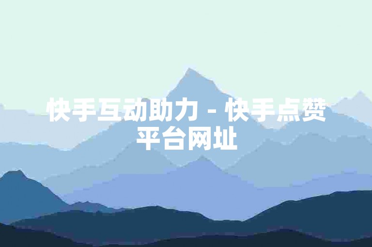 快手互动助力 - 快手点赞平台网址