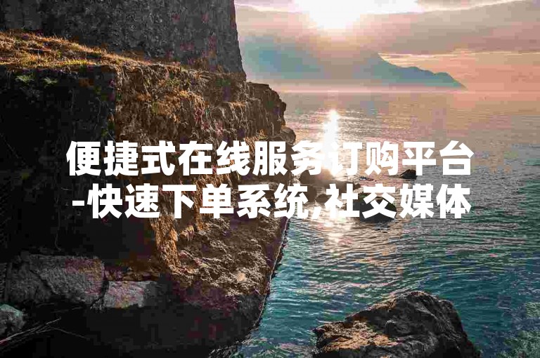 便捷式在线服务订购平台-快速下单系统,社交媒体点赞增强工具
