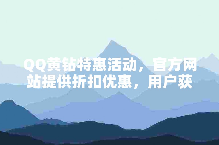 QQ黄钻特惠活动，官方网站提供折扣优惠，用户获得额外特权。
