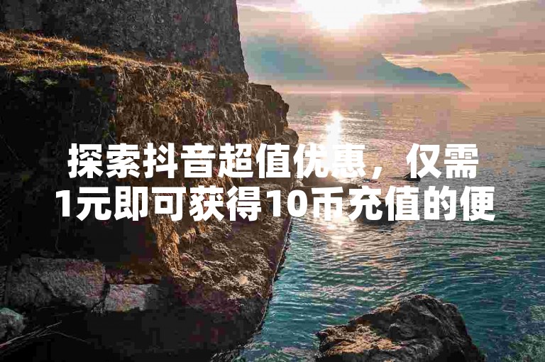 探索抖音超值优惠，仅需1元即可获得10币充值的便捷通道。