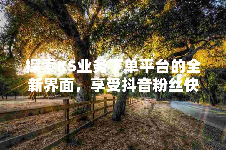 探索KS业务下单平台的全新界面，享受抖音粉丝快速增长的乐趣，同时在qq超级会员低价购买平台获得超值体验，别忘了每日领取免费的1000播放量，让快手微利变得更加刺激！