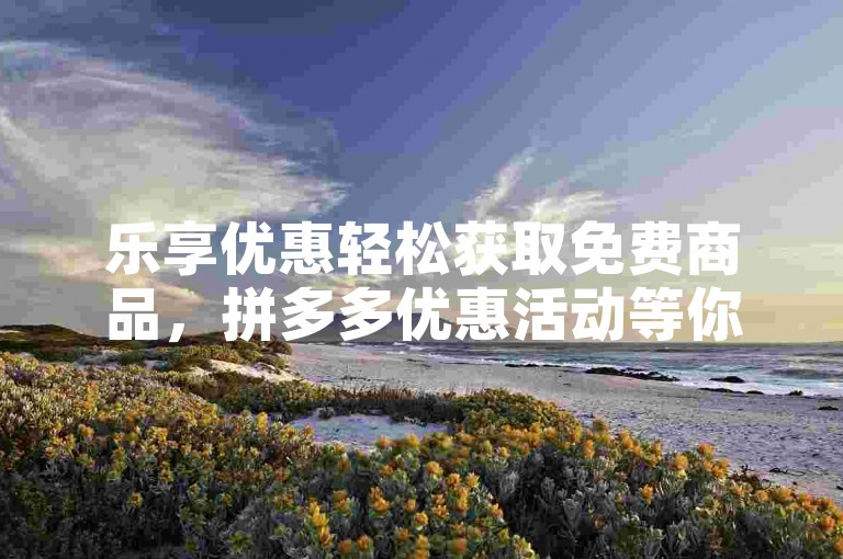 乐享优惠轻松获取免费商品，拼多多优惠活动等你来参与。