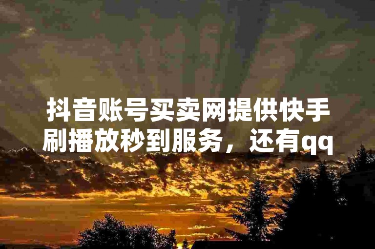 抖音账号买卖网提供快手刷播放秒到服务，还有qq免费名片大全免费领链接，以及快手韩婧格打补牌原视频。