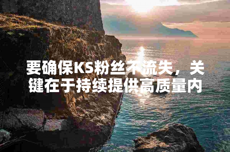 要确保KS粉丝不流失，关键在于持续提供高质量内容和积极互动。