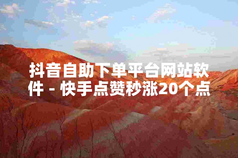 抖音自助下单平台网站软件 - 快手点赞秒涨20个点赞