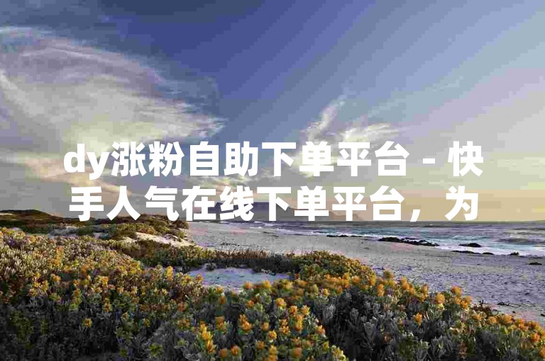 dy涨粉自助下单平台 - 快手人气在线下单平台，为您提供便捷的粉丝增长服务。