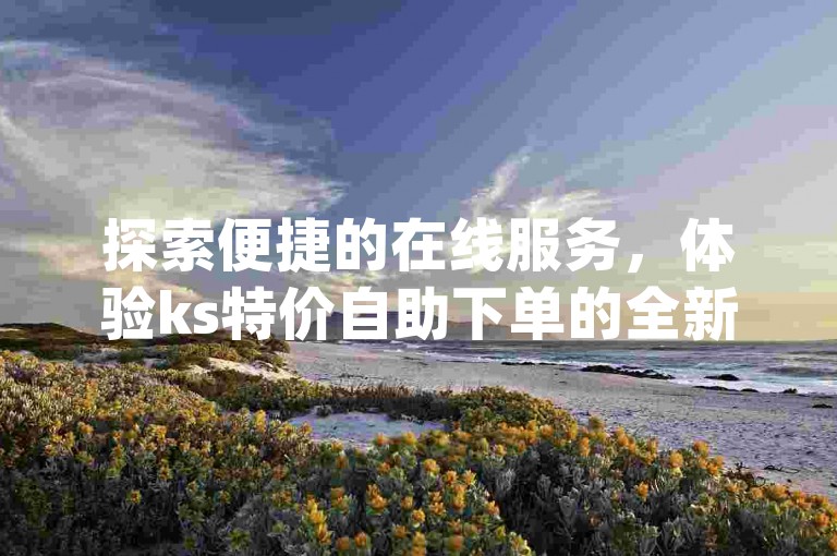 探索便捷的在线服务，体验ks特价自助下单的全新方式，尽在dy业务自助下单软件下载，您的粉丝平台业务网首选。