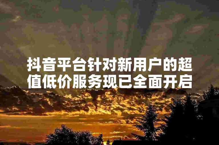 抖音平台针对新用户的超值低价服务现已全面开启，确保每位新加入者都能享受到全网最低价的业务优惠。