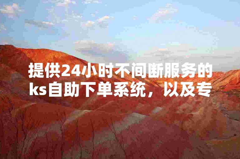 提供24小时不间断服务的ks自助下单系统，以及专为提升亲密度设计的ks打call软件现已开放下载。