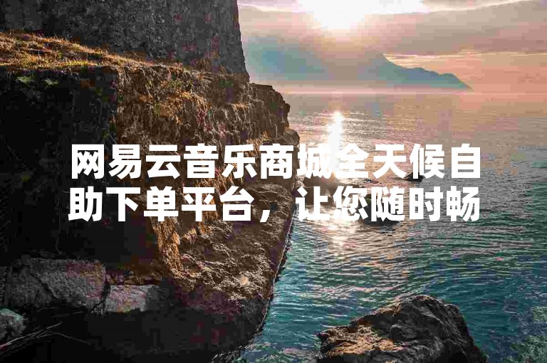 网易云音乐商城全天候自助下单平台，让您随时畅享音乐购物的便捷。