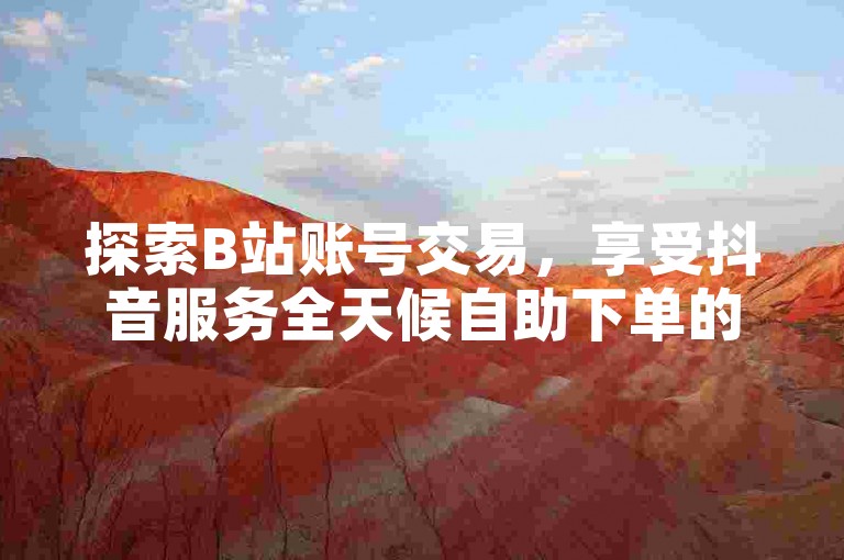 探索B站账号交易，享受抖音服务全天候自助下单的便利。