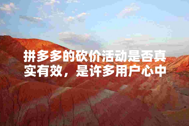 拼多多的砍价活动是否真实有效，是许多用户心中的疑问。