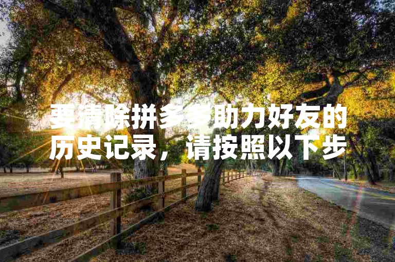 要清除拼多多助力好友的历史记录，请按照以下步骤操作。