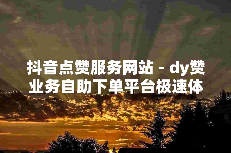 抖音点赞服务网站 - dy赞业务自助下单平台极速体验。