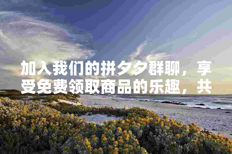 加入我们的拼夕夕群聊，享受免费领取商品的乐趣，共同开启网络互助的新篇章。