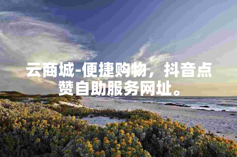 云商城-便捷购物，抖音点赞自助服务网址。