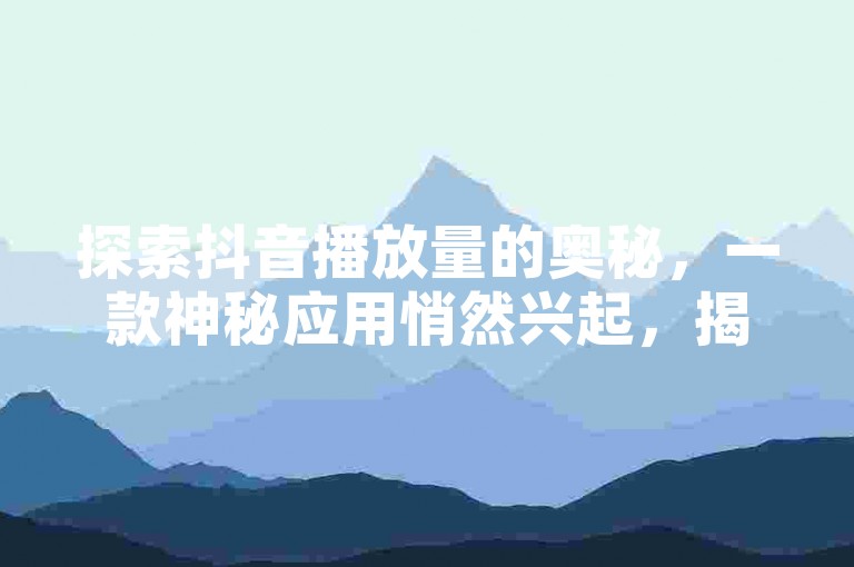 探索抖音播放量的奥秘，一款神秘应用悄然兴起，揭秘黑科技的力量。