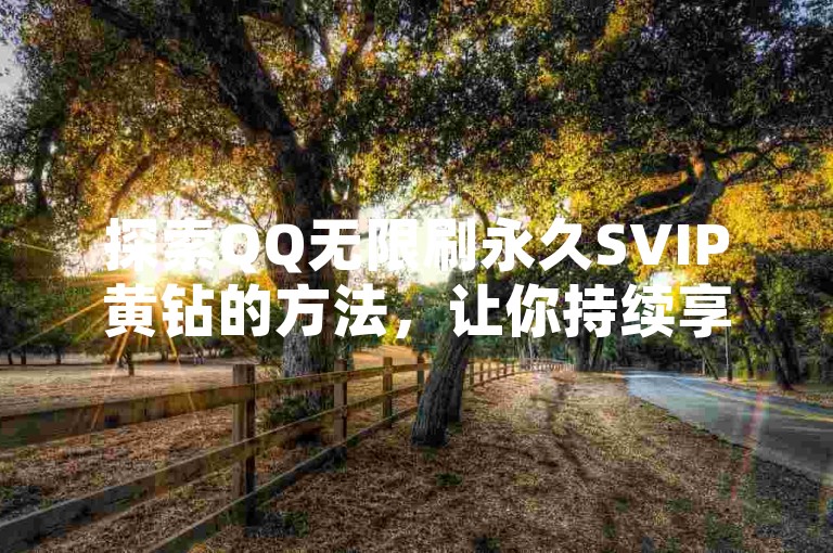 探索QQ无限刷永久SVIP黄钻的方法，让你持续享受尊贵特权。