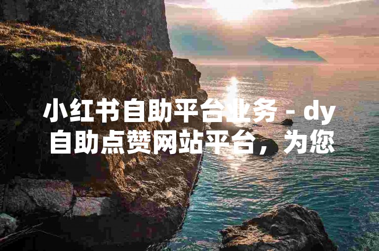 小红书自助平台业务 - dy自助点赞网站平台，为您提供便捷的社交媒体推广服务。