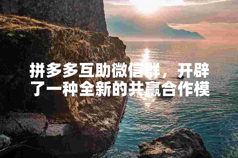 拼多多互助微信群，开辟了一种全新的共赢合作模式。