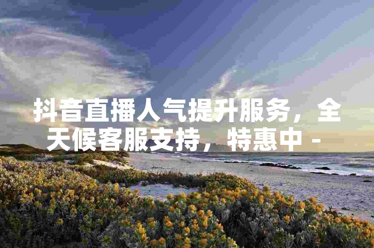 抖音直播人气提升服务，全天候客服支持，特惠中 - 快手热门账号交易市场，精选10万粉丝账号优惠促销 - 微博热议话题榜。