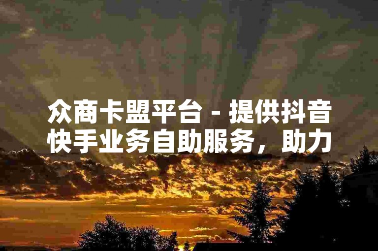 众商卡盟平台 - 提供抖音快手业务自助服务，助力您的社交媒体营销。