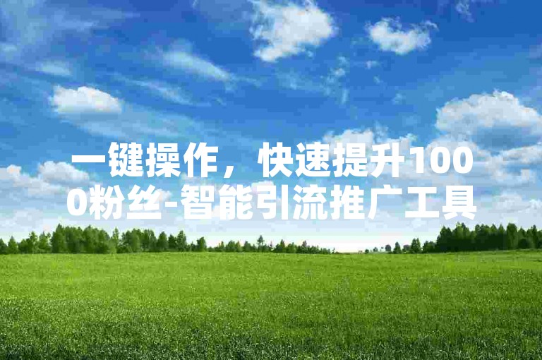 一键操作，快速提升1000粉丝-智能引流推广工具。