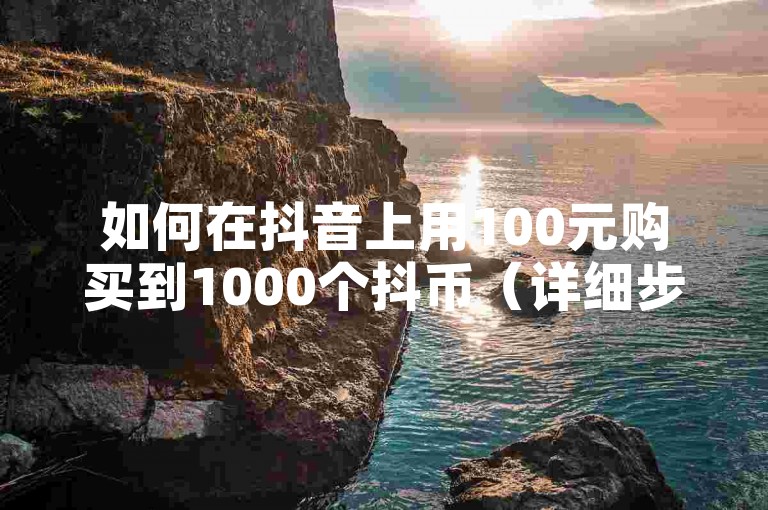 如何在抖音上用100元购买到1000个抖币（详细步骤指南）。