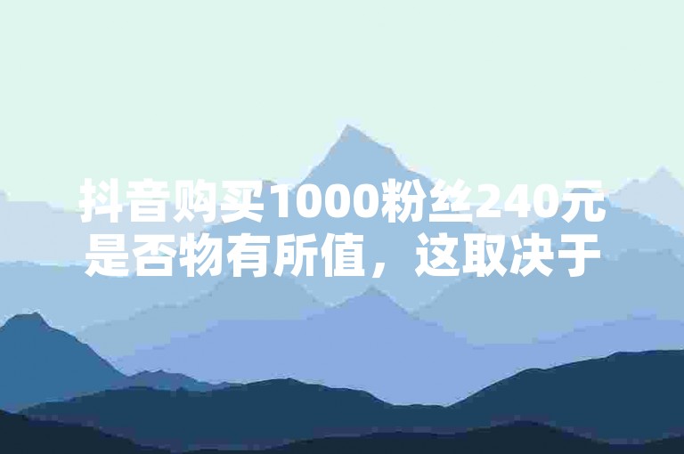 抖音购买1000粉丝240元是否物有所值，这取决于你如何看待投入与产出的平衡。