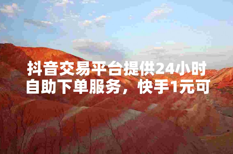 抖音交易平台提供24小时自助下单服务，快手1元可获1000赞且秒速到账。