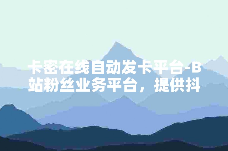 卡密在线自动发卡平台-B站粉丝业务平台，提供抖音号交易服务。