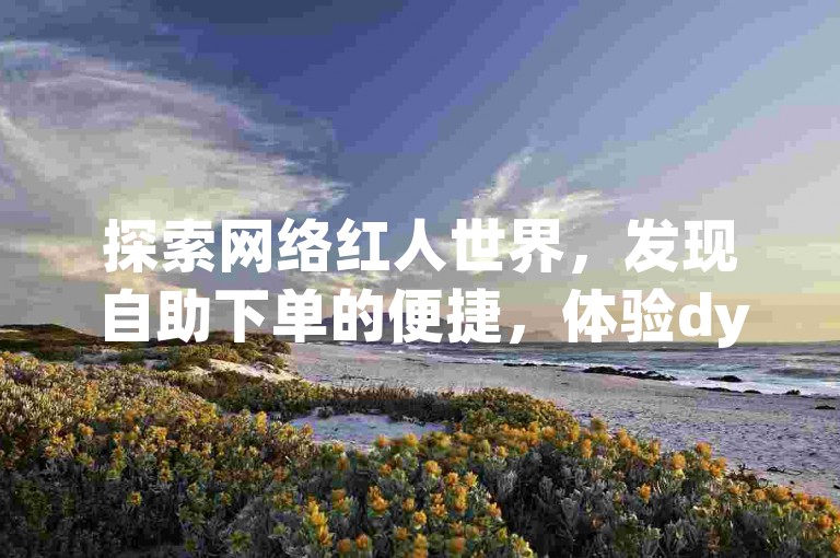 探索网络红人世界，发现自助下单的便捷，体验dy业务卡盟带来的无限可能，让qq点赞数飙升，感受免费微利的魅力所在！