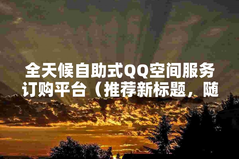 全天候自助式QQ空间服务订购平台（推荐新标题，随时自助下单的QQ空间服务平台）