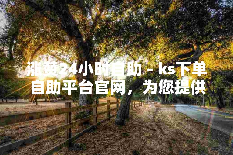 涨赞24小时自助 - ks下单自助平台官网，为您提供便捷的服务体验。