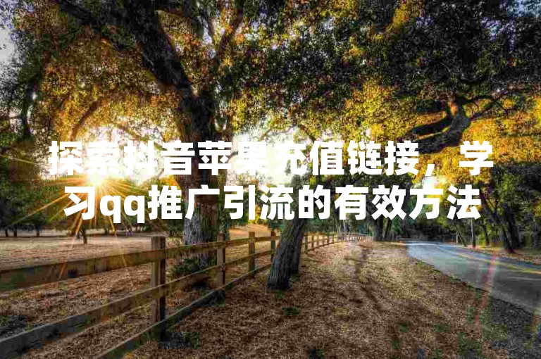 探索抖音苹果充值链接，学习qq推广引流的有效方法与方案，体验dy免费24小时下单平台的便捷服务，掌握qq资料卡点赞的技巧。