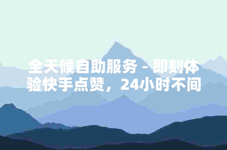 全天候自助服务 - 即刻体验快手点赞，24小时不间断下单平台。