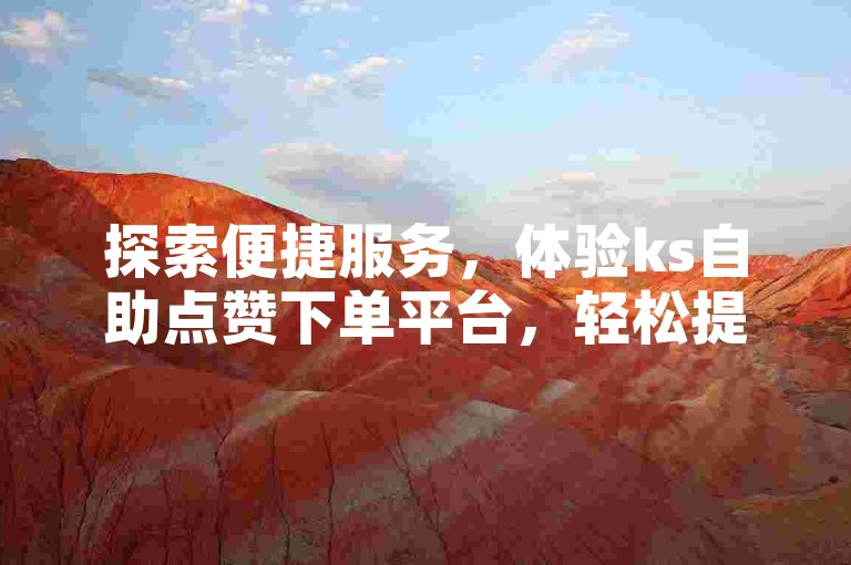 探索便捷服务，体验ks自助点赞下单平台，轻松提升互动热度。