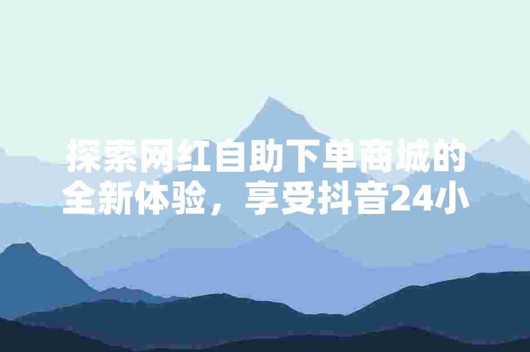 探索网红自助下单商城的全新体验，享受抖音24小时不间断的免费服务，尽在网红商店全天候自助购买平台，ks自助下单带来前所未有的优惠独家揭秘。